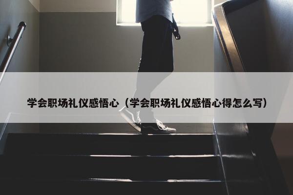 学会职场礼仪感悟心（学会职场礼仪感悟心得怎么写）