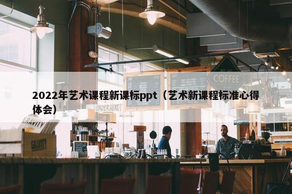 2022年艺术课程新课标ppt（艺术新课程标准心得体会）