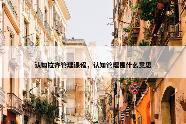 认知拉齐管理课程，认知管理是什么意思