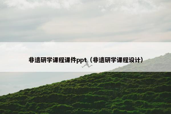 非遗研学课程课件ppt（非遗研学课程设计）