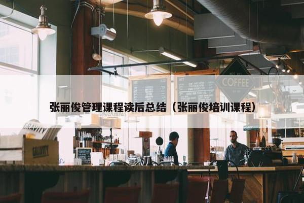 张丽俊管理课程读后总结（张丽俊培训课程）