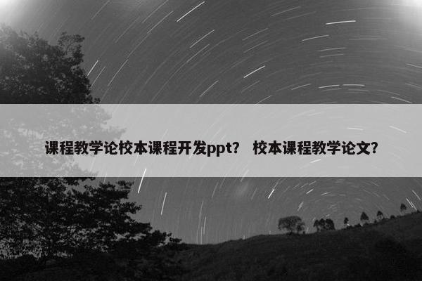 课程教学论校本课程开发ppt？ 校本课程教学论文？