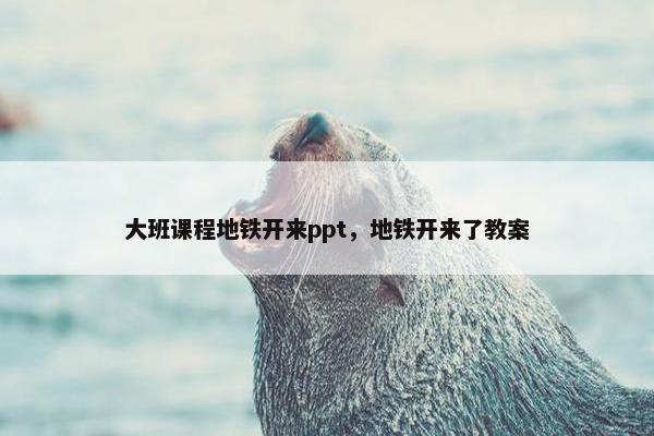 大班课程地铁开来ppt，地铁开来了教案