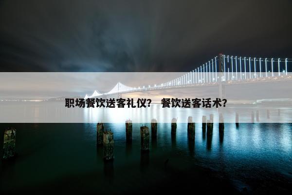 职场餐饮送客礼仪？ 餐饮送客话术？