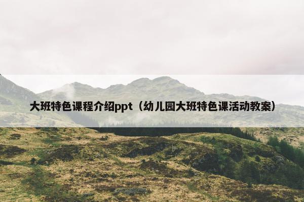 大班特色课程介绍ppt（幼儿园大班特色课活动教案）