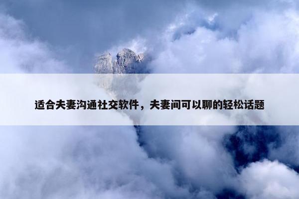 适合夫妻沟通社交软件，夫妻间可以聊的轻松话题