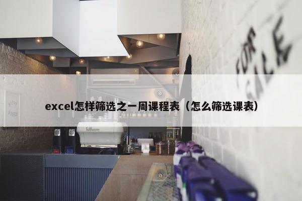 excel怎样筛选之一周课程表（怎么筛选课表）
