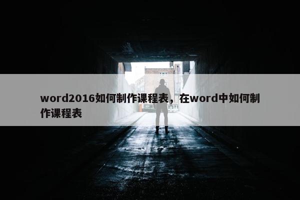 word2016如何制作课程表，在word中如何制作课程表