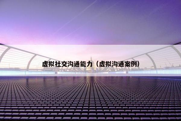 虚拟社交沟通能力（虚拟沟通案例）