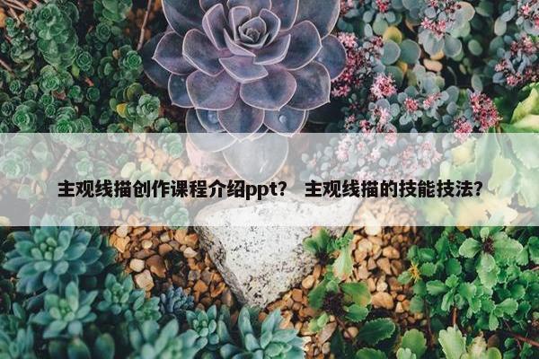 主观线描创作课程介绍ppt？ 主观线描的技能技法？