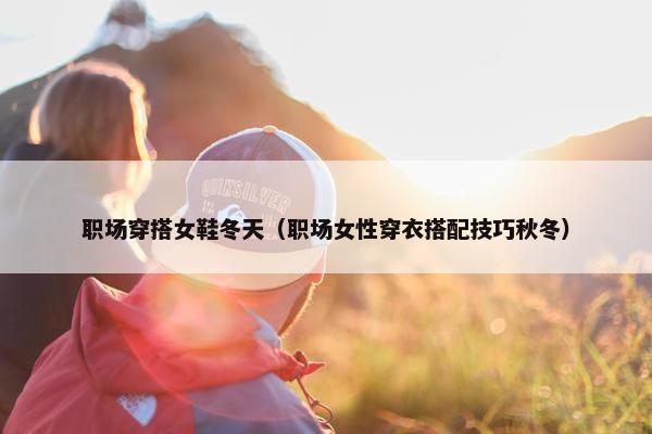 职场穿搭女鞋冬天（职场女性穿衣搭配技巧秋冬）