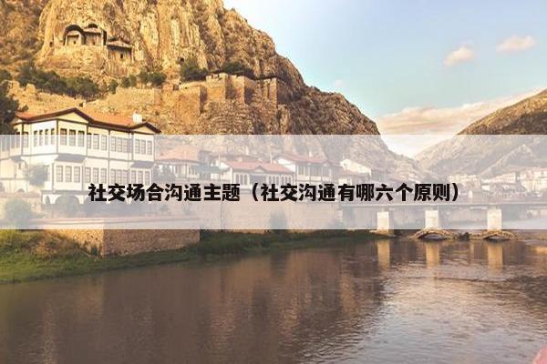 社交场合沟通主题（社交沟通有哪六个原则）
