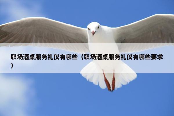 职场酒桌服务礼仪有哪些（职场酒桌服务礼仪有哪些要求）