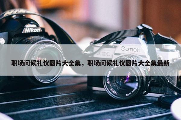 职场问候礼仪图片大全集，职场问候礼仪图片大全集最新