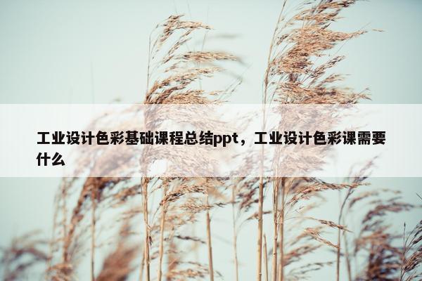 工业设计色彩基础课程总结ppt，工业设计色彩课需要什么