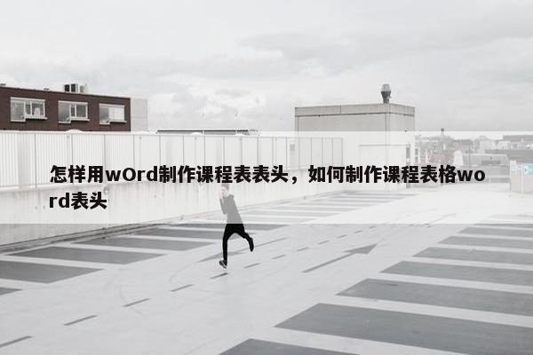 怎样用wOrd制作课程表表头，如何制作课程表格word表头