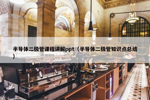 半导体二极管课程讲解ppt（半导体二极管知识点总结）