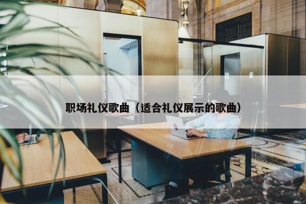 职场礼仪歌曲（适合礼仪展示的歌曲）