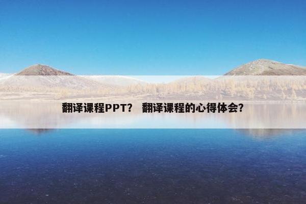 翻译课程PPT？ 翻译课程的心得体会？