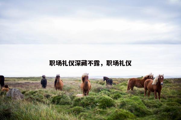 职场礼仪深藏不露，职场礼仪