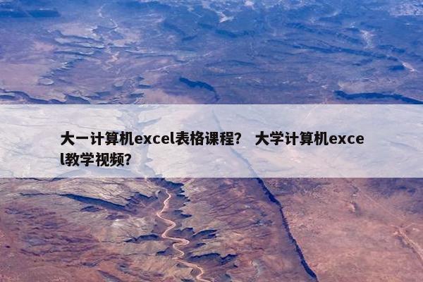 大一计算机excel表格课程？ 大学计算机excel教学视频？