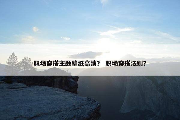 职场穿搭主题壁纸高清？ 职场穿搭法则？