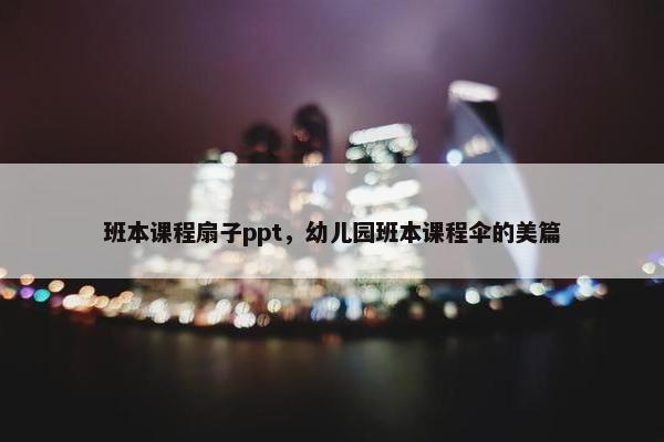 班本课程扇子ppt，幼儿园班本课程伞的美篇