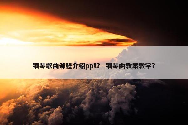 钢琴歌曲课程介绍ppt？ 钢琴曲教案教学？