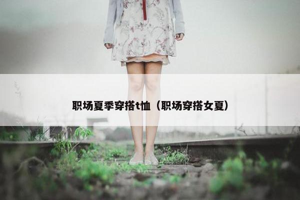 职场夏季穿搭t恤（职场穿搭女夏）