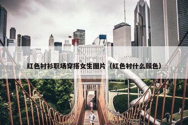 红色衬衫职场穿搭女生图片（红色衬什么颜色）