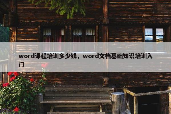 word课程培训多少钱，word文档基础知识培训入门