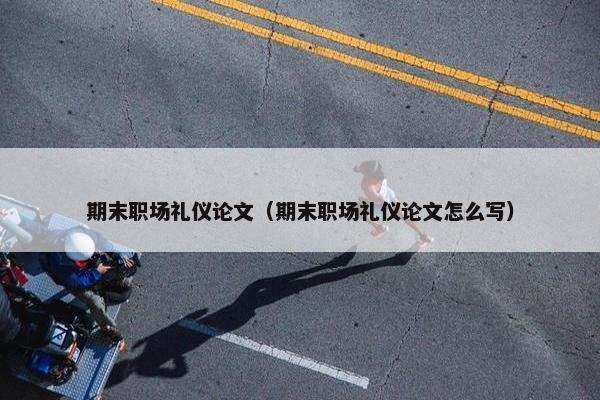 期末职场礼仪论文（期末职场礼仪论文怎么写）