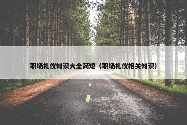职场礼仪知识大全简短（职场礼仪相关知识）