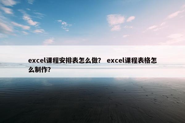 excel课程安排表怎么做？ excel课程表格怎么制作？