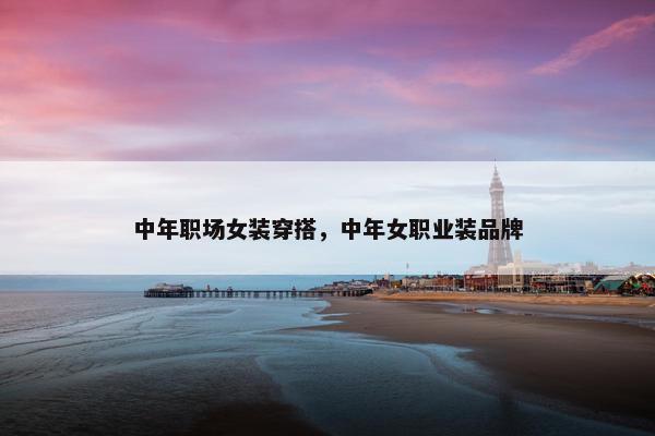 中年职场女装穿搭，中年女职业装品牌