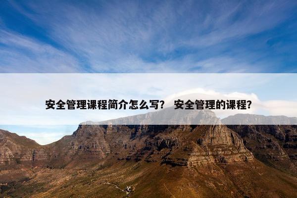 安全管理课程简介怎么写？ 安全管理的课程？