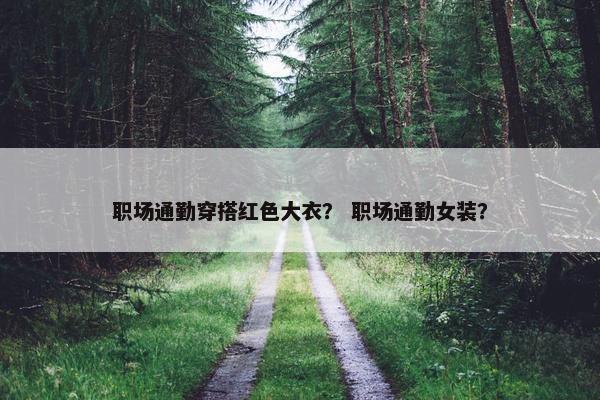 职场通勤穿搭红色大衣？ 职场通勤女装？