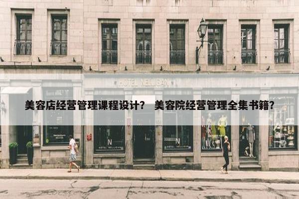 美容店经营管理课程设计？ 美容院经营管理全集书籍？