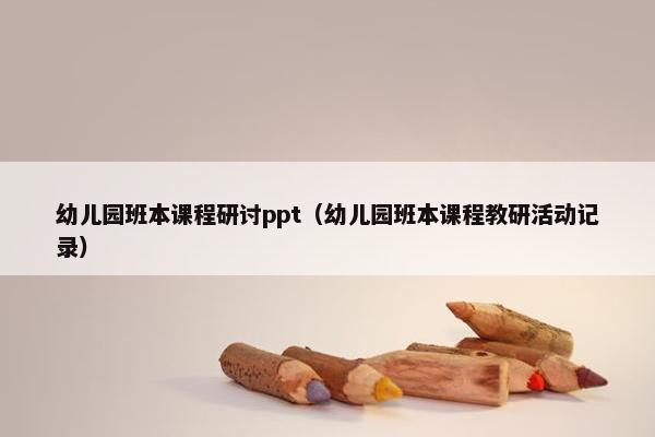幼儿园班本课程研讨ppt（幼儿园班本课程教研活动记录）