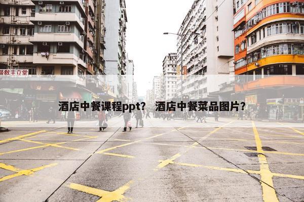 酒店中餐课程ppt？ 酒店中餐菜品图片？