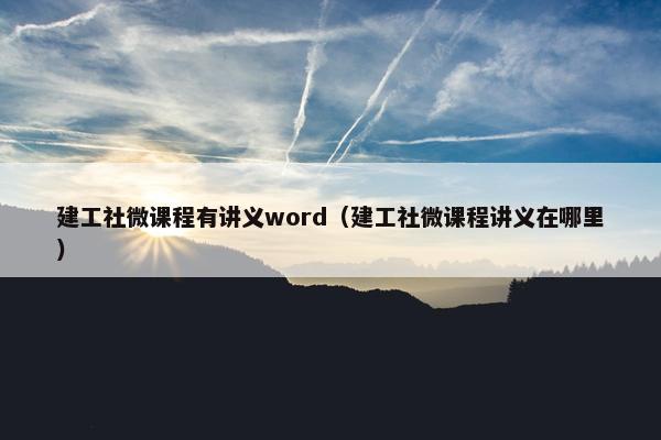 建工社微课程有讲义word（建工社微课程讲义在哪里）