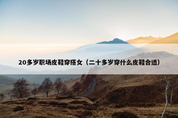 20多岁职场皮鞋穿搭女（二十多岁穿什么皮鞋合适）
