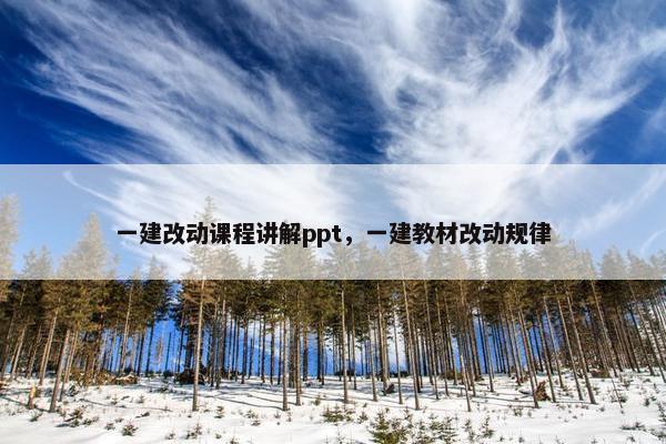 一建改动课程讲解ppt，一建教材改动规律