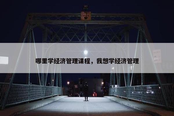哪里学经济管理课程，我想学经济管理