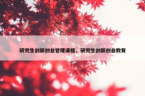 研究生创新创业管理课程，研究生创新创业教育