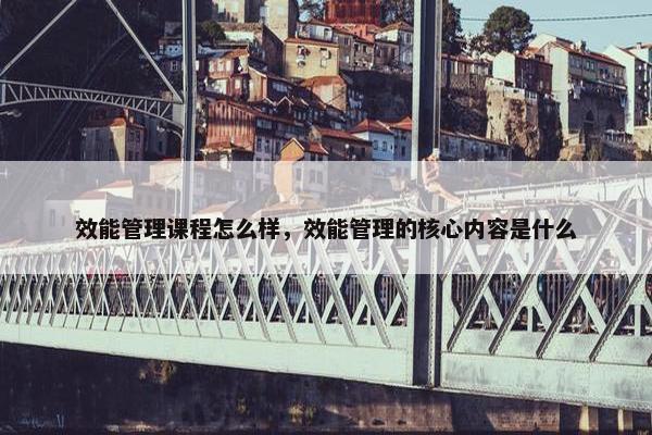 效能管理课程怎么样，效能管理的核心内容是什么
