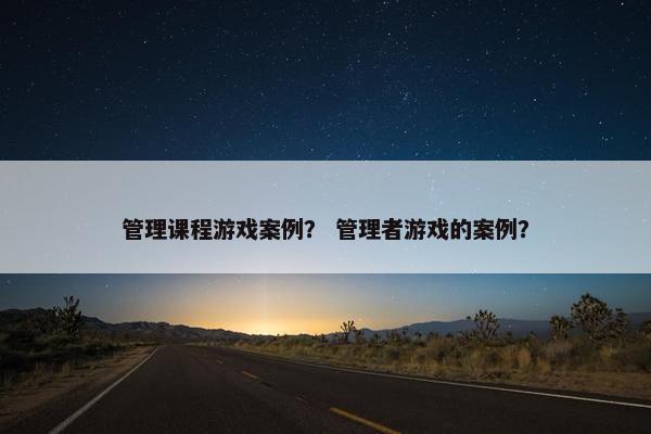 管理课程游戏案例？ 管理者游戏的案例？