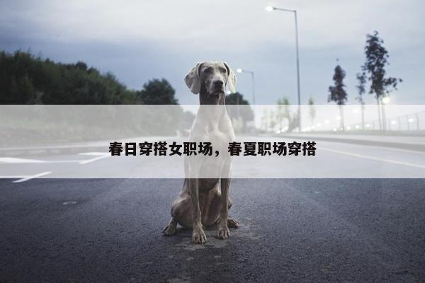 春日穿搭女职场，春夏职场穿搭