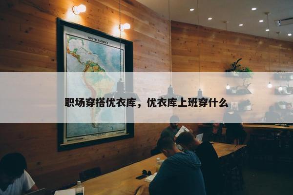 职场穿搭优衣库，优衣库上班穿什么
