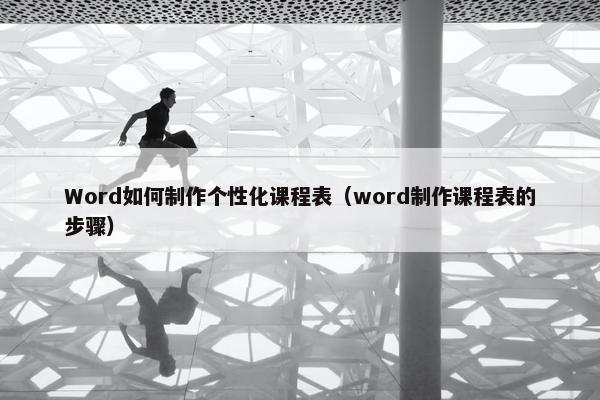 Word如何制作个性化课程表（word制作课程表的步骤）